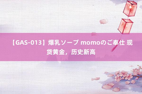 【GAS-013】爆乳ソープ momoのご奉仕 现货黄金，历史新高