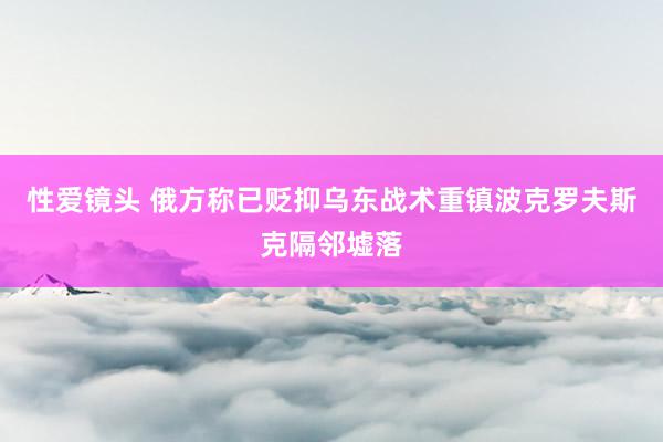 性爱镜头 俄方称已贬抑乌东战术重镇波克罗夫斯克隔邻墟落