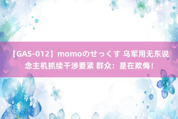 【GAS-012】momoのせっくす 乌军用无东说念主机抓续干涉要紧 群众：是在欺侮！