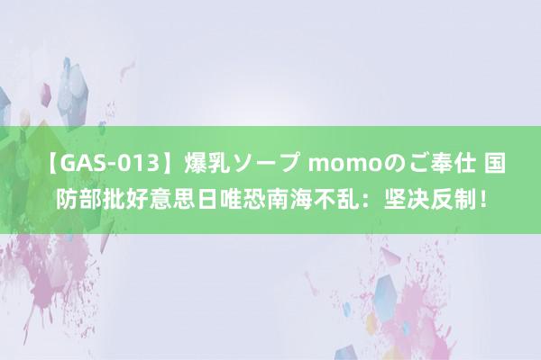 【GAS-013】爆乳ソープ momoのご奉仕 国防部批好意思日唯恐南海不乱：坚决反制！