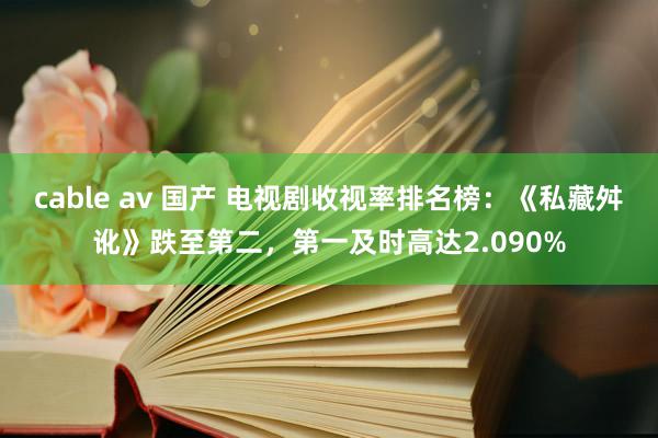 cable av 国产 电视剧收视率排名榜：《私藏舛讹》跌至第二，第一及时高达2.090%