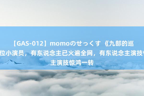 【GAS-012】momoのせっくす 《九部的巡逻官》2位小演员，有东说念主已火遍全网，有东说念主演技惊鸿一转