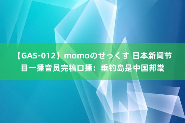 【GAS-012】momoのせっくす 日本新闻节目一播音员完稿口播：垂钓岛是中国邦畿