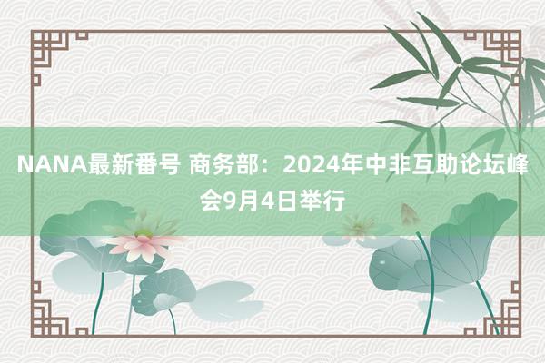 NANA最新番号 商务部：2024年中非互助论坛峰会9月4日举行