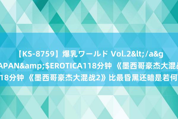 【KS-8759】爆乳ワールド Vol.2</a>2006-11-01アリスJAPAN&$EROTICA118分钟 《墨西哥豪杰大混战2》比最昏黑还暗是若何解锁的