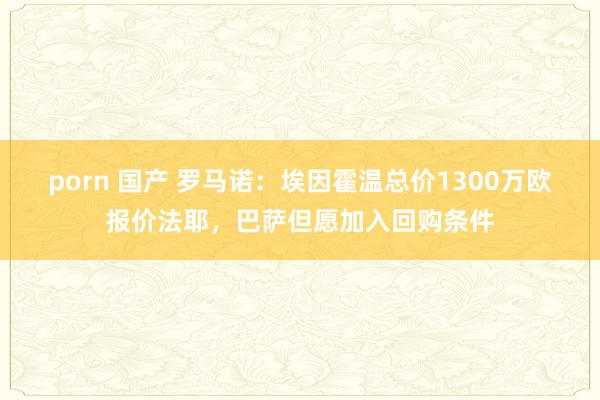 porn 国产 罗马诺：埃因霍温总价1300万欧报价法耶，巴萨但愿加入回购条件