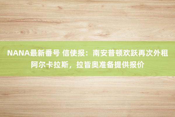 NANA最新番号 信使报：南安普顿欢跃再次外租阿尔卡拉斯，拉皆奥准备提供报价