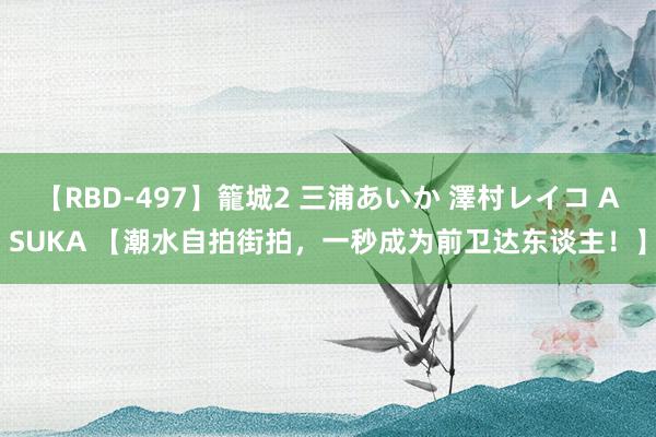 【RBD-497】籠城2 三浦あいか 澤村レイコ ASUKA 【潮水自拍街拍，一秒成为前卫达东谈主！】