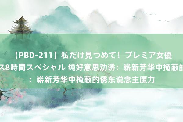 【PBD-211】私だけ見つめて！プレミア女優と主観でセックス8時間スペシャル 纯好意思劝诱：崭新芳华中掩蔽的诱东说念主魔力