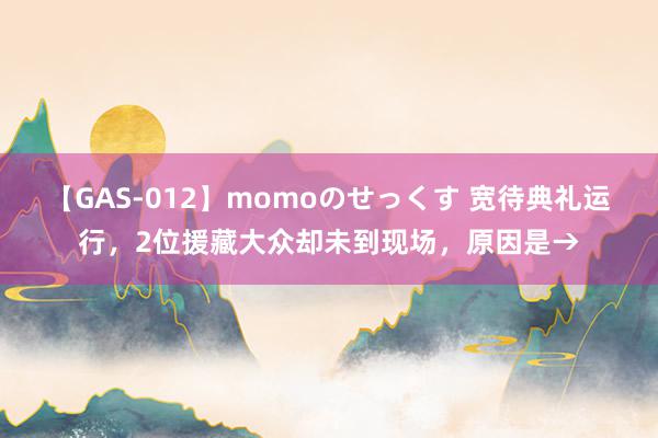 【GAS-012】momoのせっくす 宽待典礼运行，2位援藏大众却未到现场，原因是→