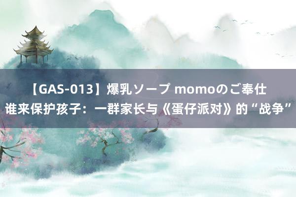 【GAS-013】爆乳ソープ momoのご奉仕 谁来保护孩子：一群家长与《蛋仔派对》的“战争”