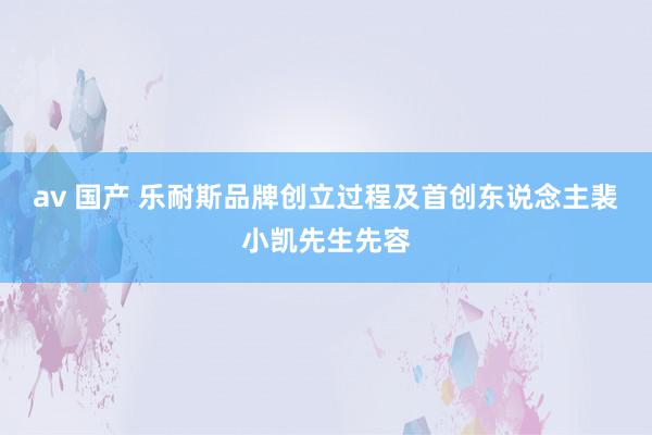 av 国产 乐耐斯品牌创立过程及首创东说念主裴小凯先生先容