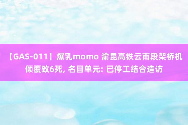 【GAS-011】爆乳momo 渝昆高铁云南段架桥机倾覆致6死, 名目单元: 已停工结合造访