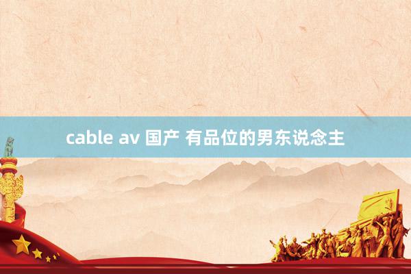 cable av 国产 有品位的男东说念主