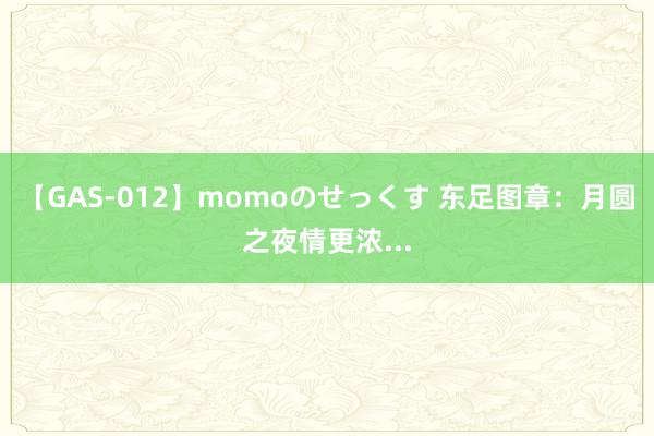 【GAS-012】momoのせっくす 东足图章：月圆之夜情更浓...