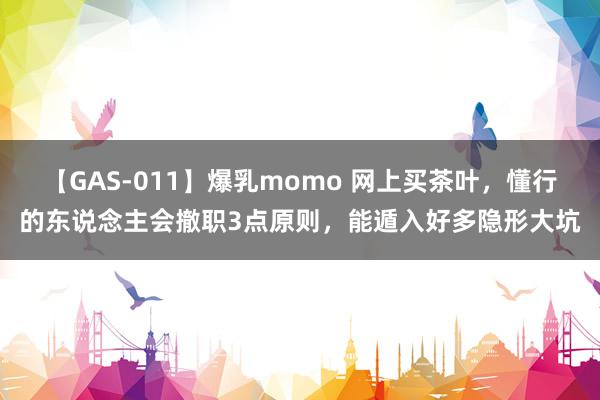 【GAS-011】爆乳momo 网上买茶叶，懂行的东说念主会撤职3点原则，能遁入好多隐形大坑