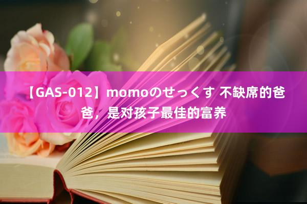 【GAS-012】momoのせっくす 不缺席的爸爸，是对孩子最佳的富养