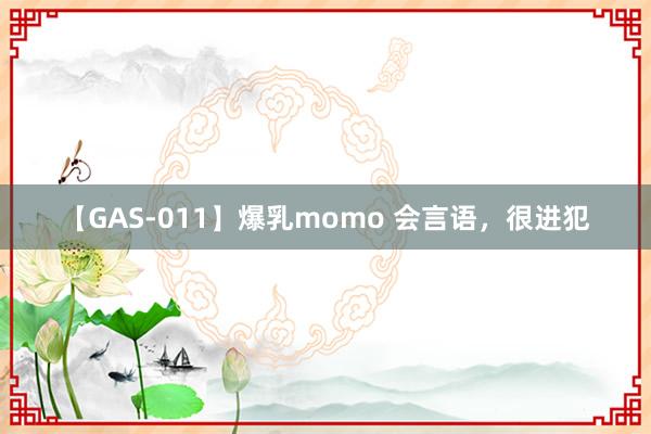 【GAS-011】爆乳momo 会言语，很进犯