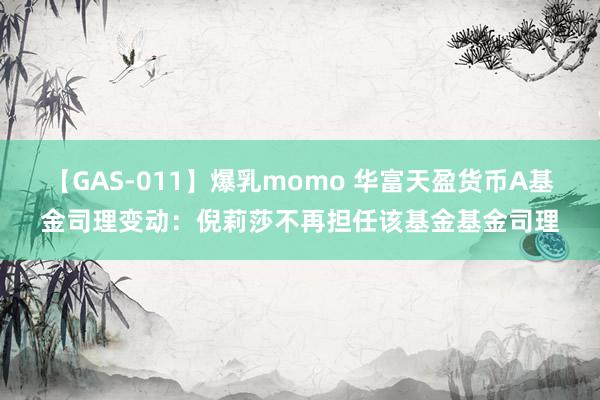 【GAS-011】爆乳momo 华富天盈货币A基金司理变动：倪莉莎不再担任该基金基金司理