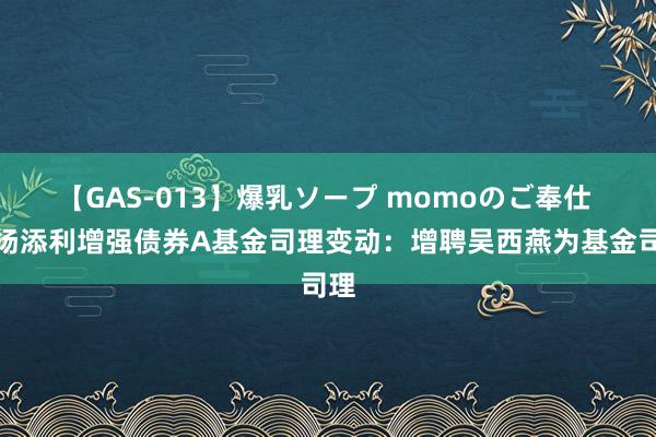 【GAS-013】爆乳ソープ momoのご奉仕 鹏扬添利增强债券A基金司理变动：增聘吴西燕为基金司理