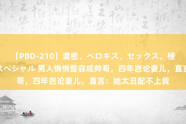 【PBD-210】濃密、ベロキス、セックス。極上接吻性交 8時間スペシャル 男人悄悄整容成帅哥，四年岂论妻儿，直言：她太丑配不上我