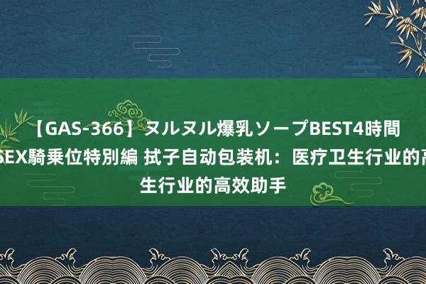 【GAS-366】ヌルヌル爆乳ソープBEST4時間 マットSEX騎乗位特別編 拭子自动包装机：医疗卫生行业的高效助手