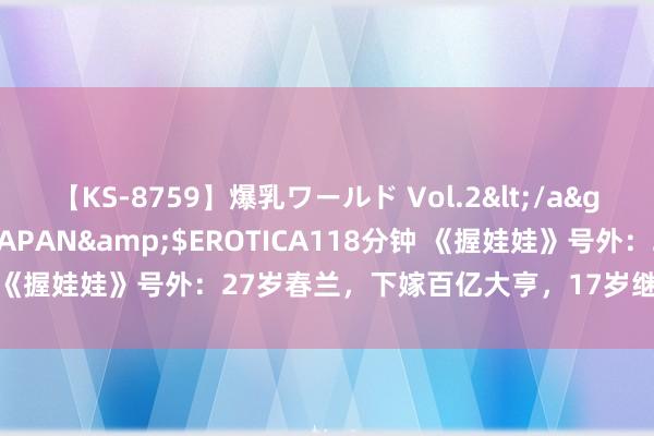 【KS-8759】爆乳ワールド Vol.2</a>2006-11-01アリスJAPAN&$EROTICA118分钟 《握娃娃》号外：27岁春兰，下嫁百亿大亨，17岁继子被逼喊“娘”