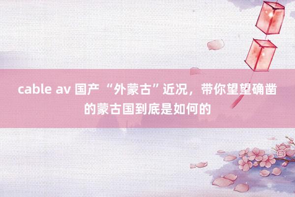 cable av 国产 “外蒙古”近况，带你望望确凿的蒙古国到底是如何的