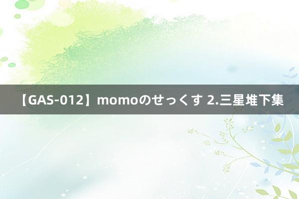 【GAS-012】momoのせっくす 2.三星堆下集