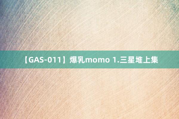 【GAS-011】爆乳momo 1.三星堆上集