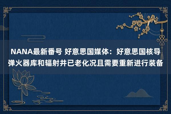 NANA最新番号 好意思国媒体：好意思国核导弹火器库和辐射井已老化况且需要重新进行装备