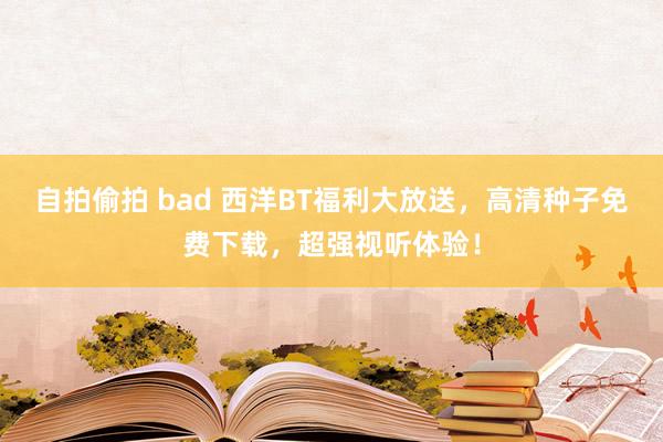 自拍偷拍 bad 西洋BT福利大放送，高清种子免费下载，超强视听体验！